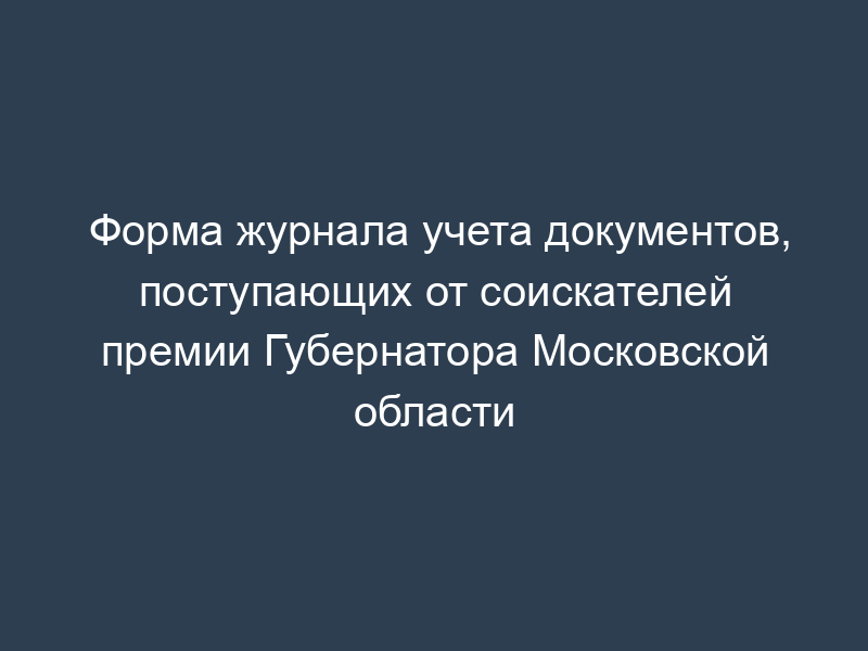 Форма журнала учета документов, поступающих от соискателей премии Губернатора Московской области