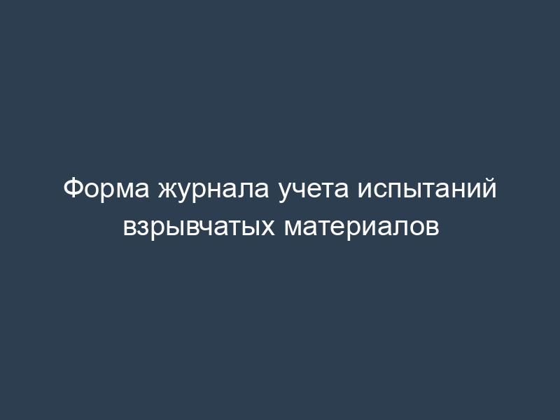 Форма журнала учета испытаний взрывчатых материалов