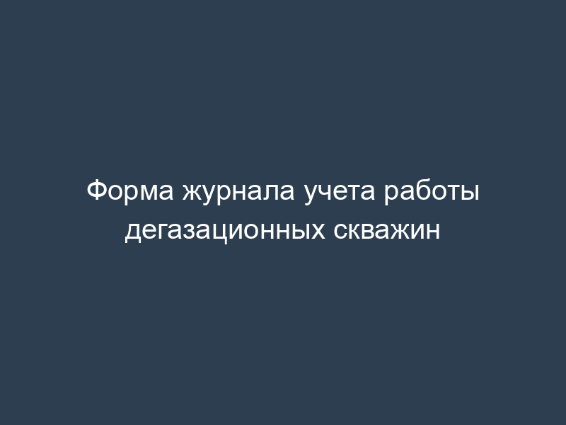 Форма журнала учета работы дегазационных скважин