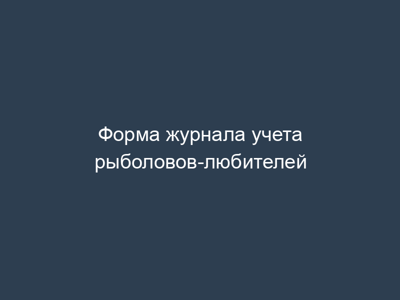 Форма журнала учета рыболовов-любителей