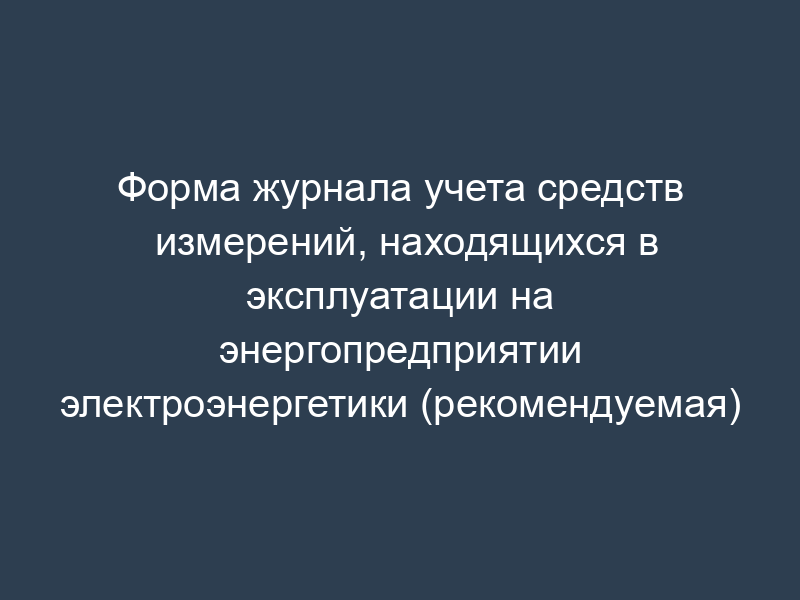 Форма журнала учета средств измерений, находящихся в эксплуатации на энергопредприятии электроэнергетики (рекомендуемая)