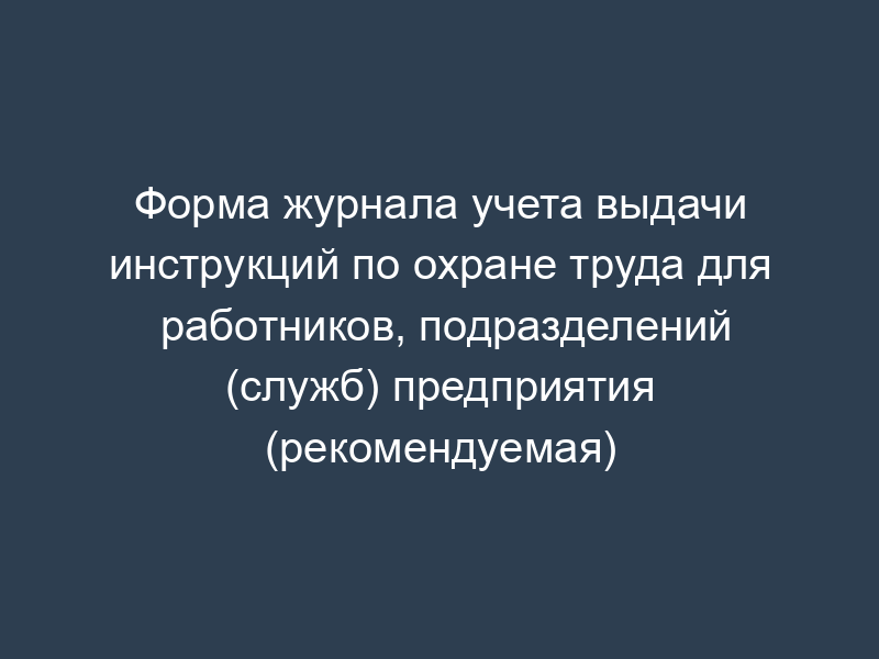 Форма журнала учета выдачи инструкций по охране труда для работников, подразделений (служб) предприятия (рекомендуемая)