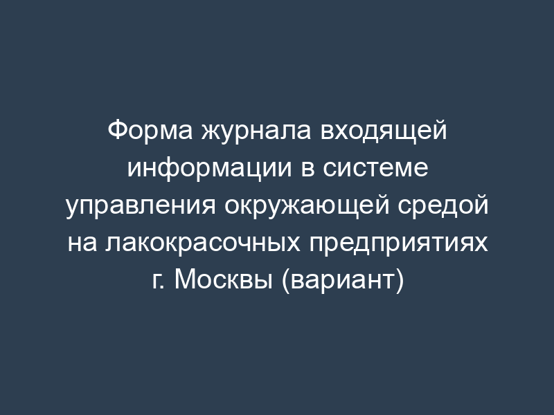 Форма журнала входящей информации в системе управления окружающей средой на лакокрасочных предприятиях г. Москвы (вариант)