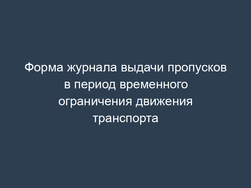 Форма журнала выдачи пропусков в период временного ограничения движения транспорта