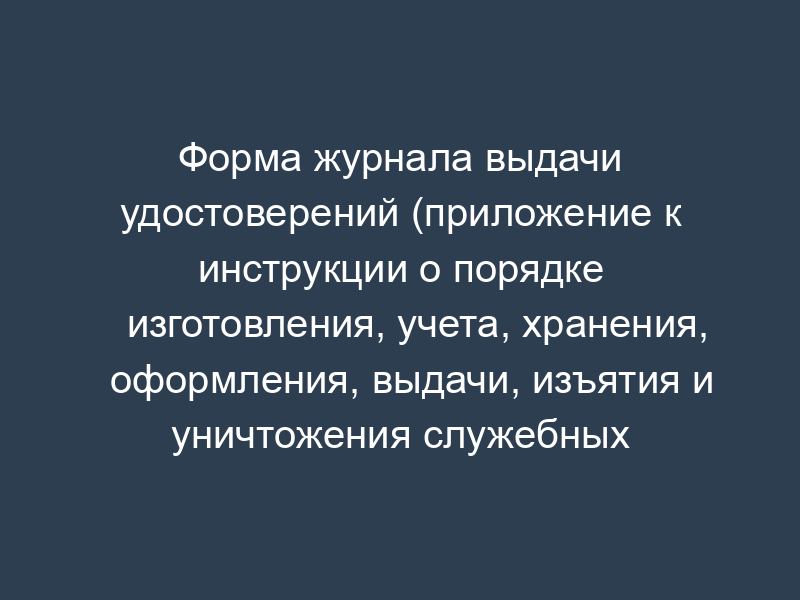 Форма журнала выдачи удостоверений (приложение к инструкции о порядке изготовления, учета, хранения, оформления, выдачи, изъятия и уничтожения служебных удостоверений сотрудников Федерального агентства воздушного транспорта)