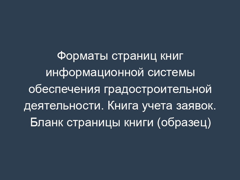 Форматы страниц книг информационной системы обеспечения градостроительной деятельности. Книга учета заявок. Бланк страницы книги (образец)
