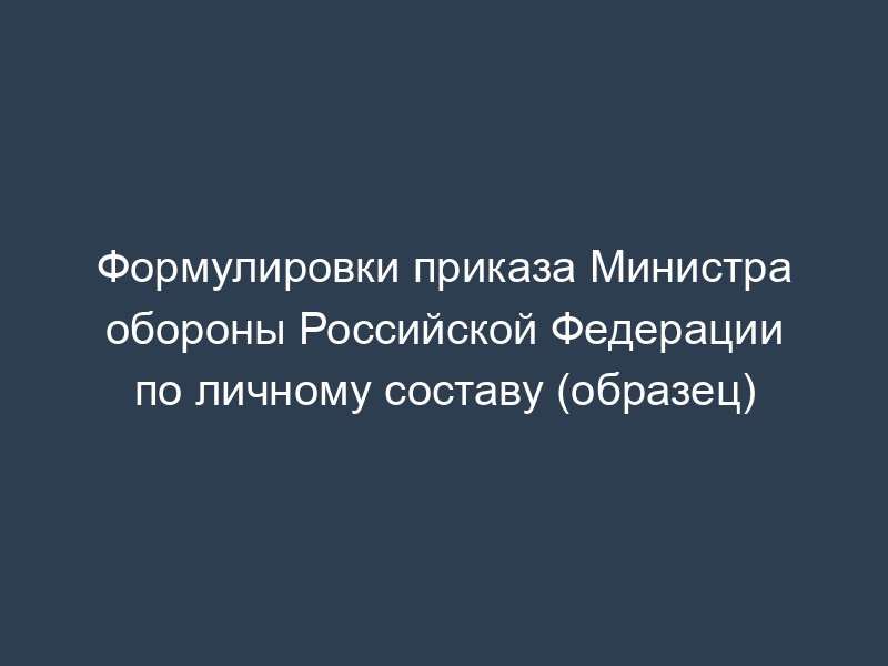 Формулировки приказа Министра обороны Российской Федерации по личному составу (образец)