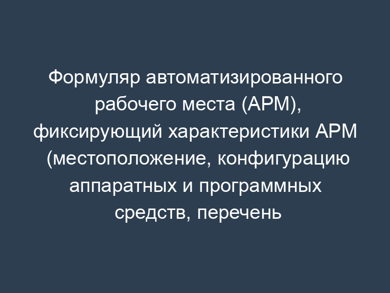 Формуляр автоматизированного рабочего места (АРМ), фиксирующий характеристики АРМ (местоположение, конфигурацию аппаратных и программных средств, перечень решаемых на АРМ задач и др.) и удостоверяющий возможность эксплуатации данного АРМ (свидетельствующий о выполнении требований по защите обрабатываемой на АРМ информации в соответствии с категорией данного АРМ)