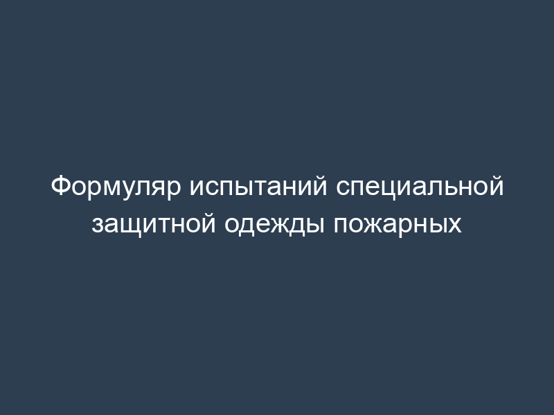 Формуляр испытаний специальной защитной одежды пожарных