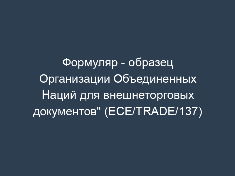 Формуляр - образец Организации Объединенных Наций для внешнеторговых документов" (ECE/TRADE/137)