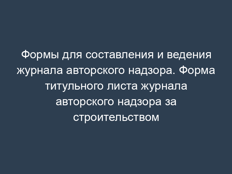 Формы для составления и ведения журнала авторского надзора. Форма титульного листа журнала авторского надзора за строительством