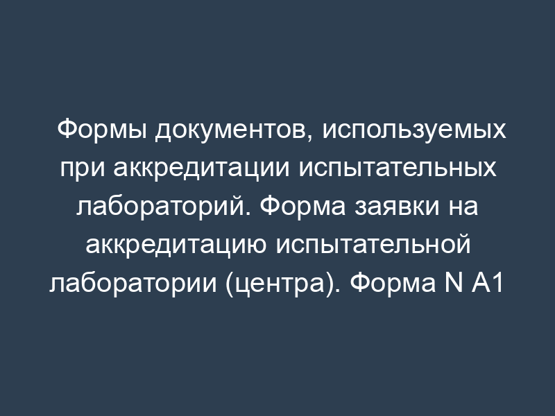 Формы документов, используемых при аккредитации испытательных лабораторий. Форма заявки на аккредитацию испытательной лаборатории (центра). Форма N А1
