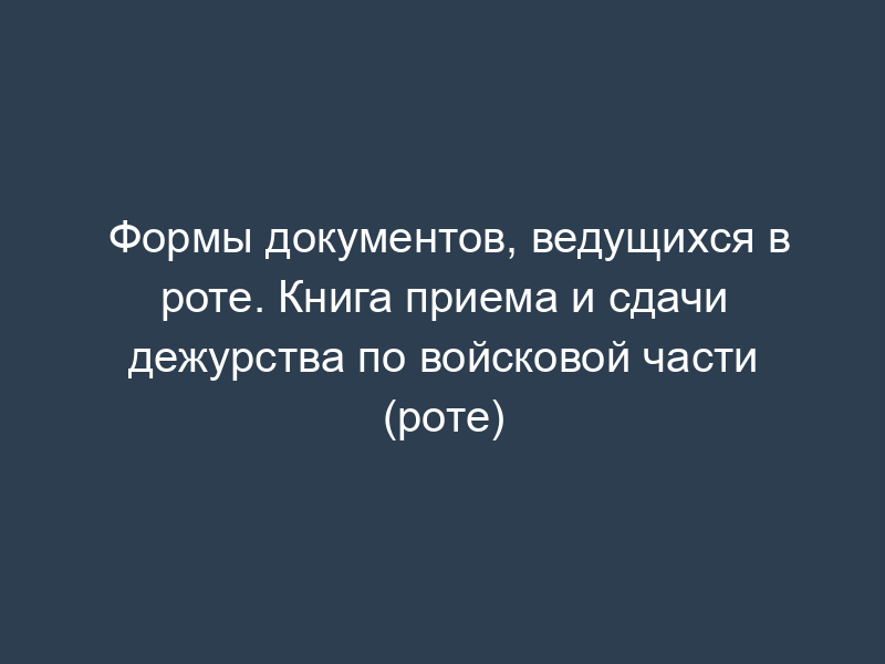 Формы документов, ведущихся в роте. Книга приема и сдачи дежурства по войсковой части (роте)