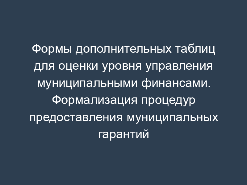 Формы дополнительных таблиц для оценки уровня управления муниципальными финансами. Формализация процедур предоставления муниципальных гарантий