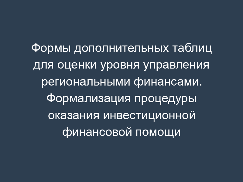 Формы дополнительных таблиц для оценки уровня управления региональными финансами. Формализация процедуры оказания инвестиционной финансовой помощи