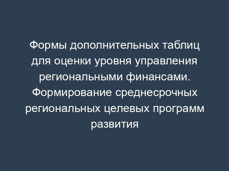 Формы дополнительных таблиц для оценки уровня управления региональными финансами. Формирование среднесрочных региональных целевых программ развития