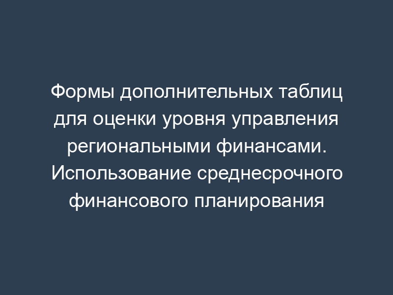 Формы дополнительных таблиц для оценки уровня управления региональными финансами. Использование среднесрочного финансового планирования