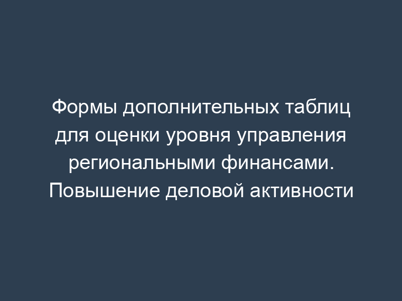Формы дополнительных таблиц для оценки уровня управления региональными финансами. Повышение деловой активности