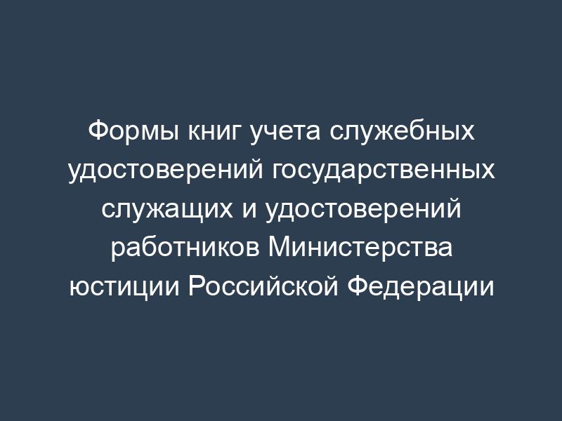 Формы книг учета служебных удостоверений государственных служащих и удостоверений работников Министерства юстиции Российской Федерации