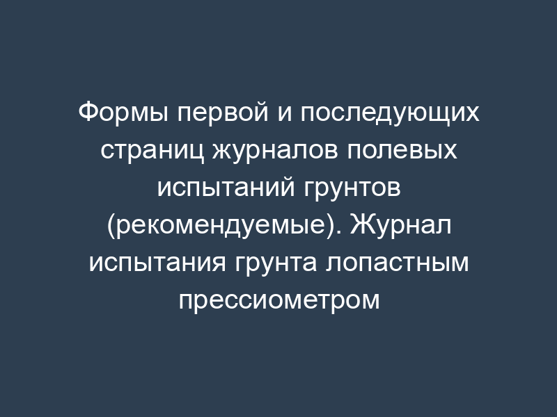 Формы первой и последующих страниц журналов полевых испытаний грунтов (рекомендуемые). Журнал испытания грунта лопастным прессиометром