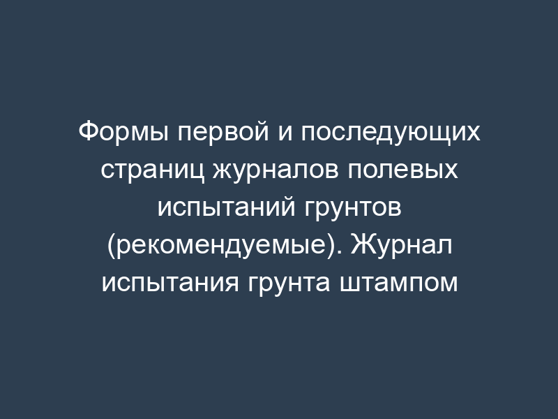 Формы первой и последующих страниц журналов полевых испытаний грунтов (рекомендуемые). Журнал испытания грунта штампом