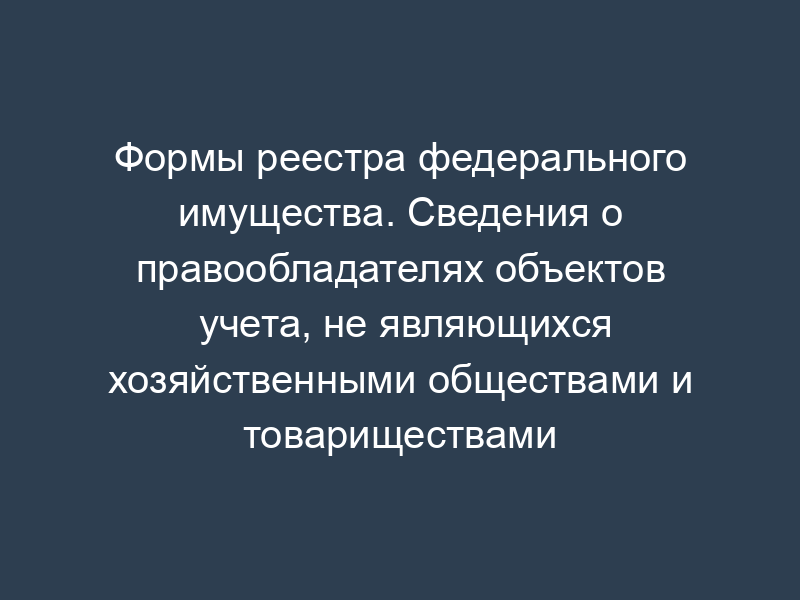 Формы реестра федерального имущества. Сведения о правообладателях объектов учета, не являющихся хозяйственными обществами и товариществами