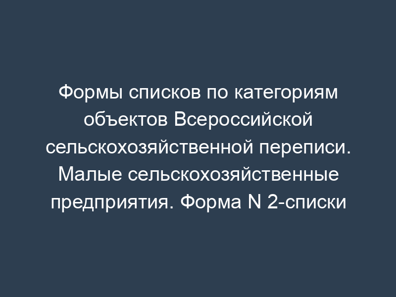 Формы списков по категориям объектов Всероссийской сельскохозяйственной переписи. Малые сельскохозяйственные предприятия. Форма N 2-списки