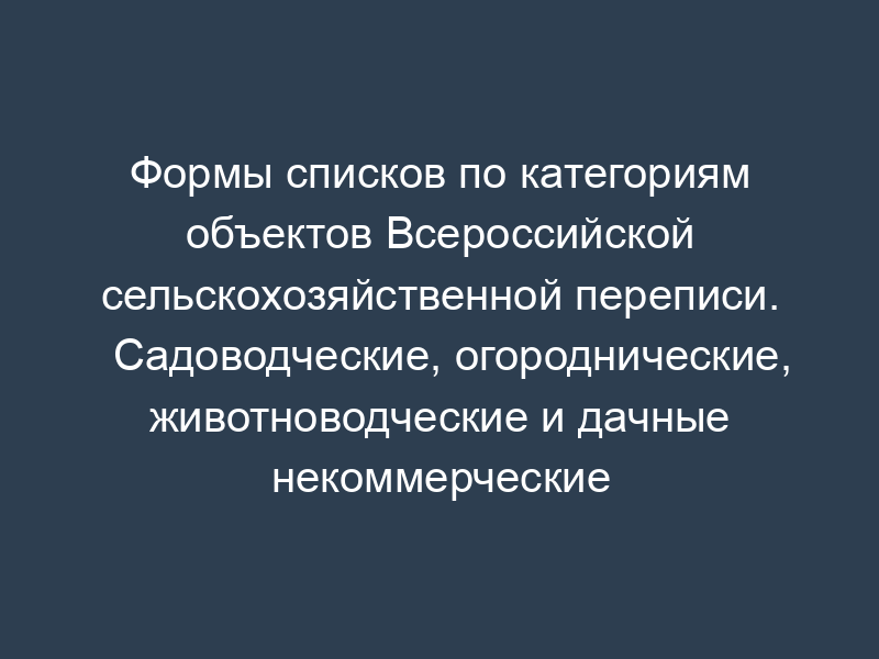 Формы списков по категориям объектов Всероссийской сельскохозяйственной переписи. Садоводческие, огороднические, животноводческие и дачные некоммерческие объединения граждан. Приложение к форме N 6-списки