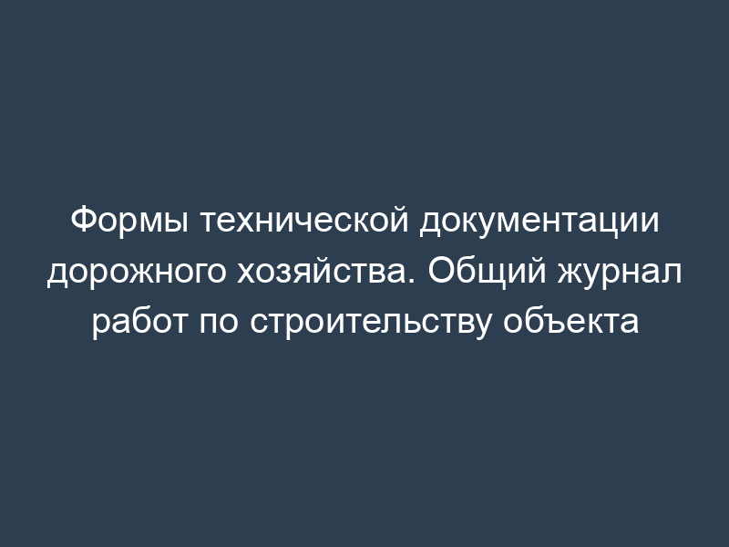 Формы технической документации дорожного хозяйства. Общий журнал работ по строительству объекта