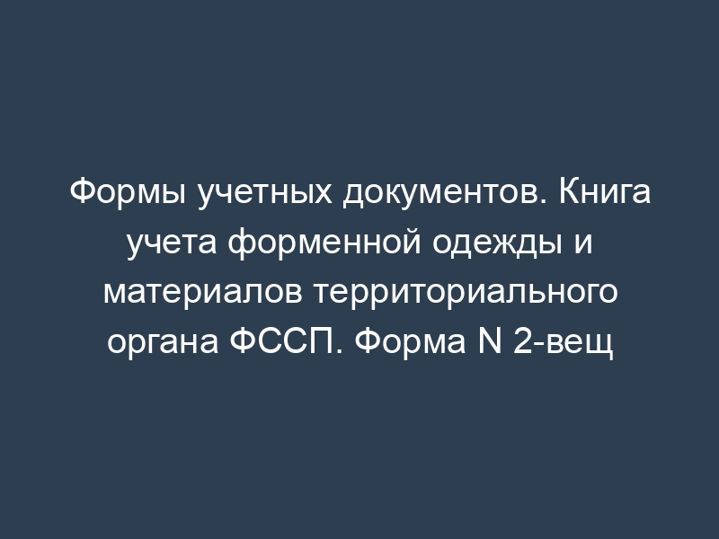 Формы учетных документов. Книга учета форменной одежды и материалов территориального органа ФССП. Форма N 2-вещ