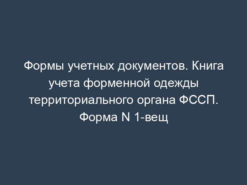 Формы учетных документов. Книга учета форменной одежды территориального органа ФССП. Форма N 1-вещ