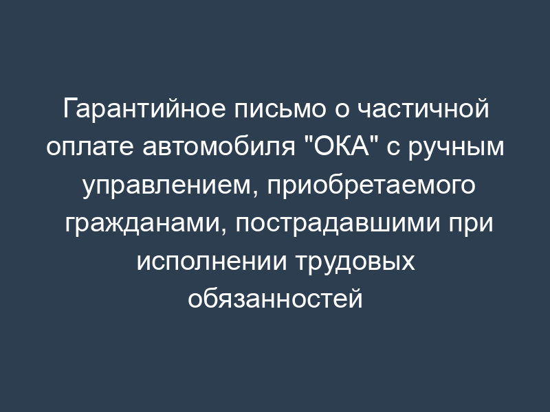 Гарантийное письмо о частичной оплате автомобиля "ОКА" с ручным управлением, приобретаемого гражданами, пострадавшими при исполнении трудовых обязанностей