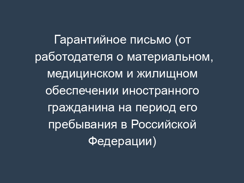 Гарантийное письмо (от работодателя о материальном, медицинском и жилищном обеспечении иностранного гражданина на период его пребывания в Российской Федерации)