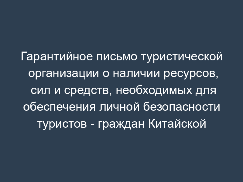 Гарантийное письмо туристической организации о наличии ресурсов, сил и средств, необходимых для обеспечения личной безопасности туристов - граждан Китайской Народной Республики, сохранности их имущества, беспрепятственного получения туристами медицинской, правовой и иных видов неотложной помощи во всех пунктах (местах) в период временного пребывания на территории Российской Федерации (образец)
