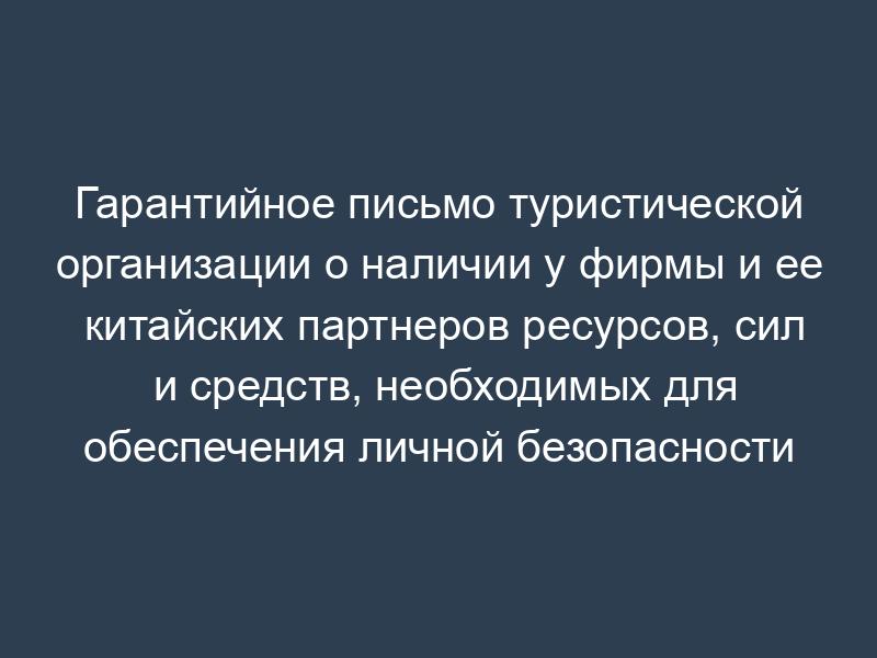 Гарантийное письмо туристической организации о наличии у фирмы и ее китайских партнеров ресурсов, сил и средств, необходимых для обеспечения личной безопасности туристов - граждан Российской Федерации, сохранности их имущества, беспрепятственного получения туристами медицинской, правовой и иных видов неотложной помощи во всех пунктах (местах) в период временного пребывания на территории Китайской Народной республики (образец)