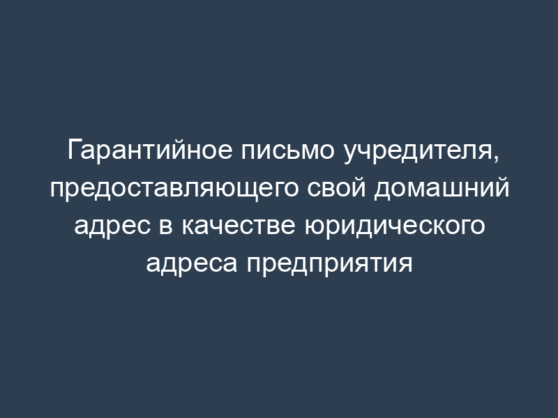 Гарантийное письмо учредителя, предоставляющего свой домашний адрес в качестве юридического адреса предприятия