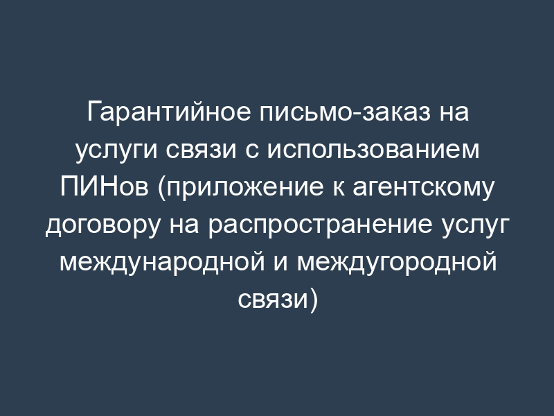 Гарантийное письмо-заказ на услуги связи с использованием ПИНов (приложение к агентскому договору на распространение услуг международной и междугородной связи)