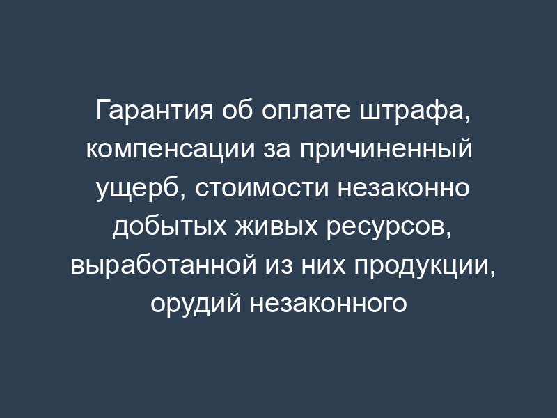 Гарантия об оплате штрафа, компенсации за причиненный ущерб, стоимости незаконно добытых живых ресурсов, выработанной из них продукции, орудий незаконного промысла иностранного рыболовного судна