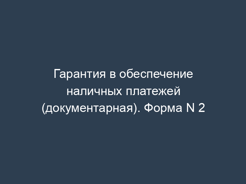 Гарантия в обеспечение наличных платежей (документарная). Форма N 2