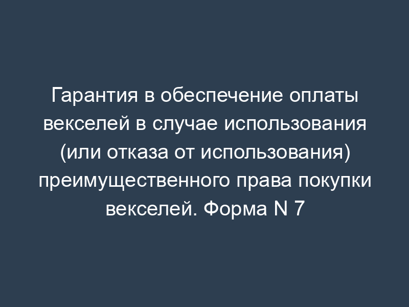 Гарантия в обеспечение оплаты векселей в случае использования (или отказа от использования) преимущественного права покупки векселей. Форма N 7