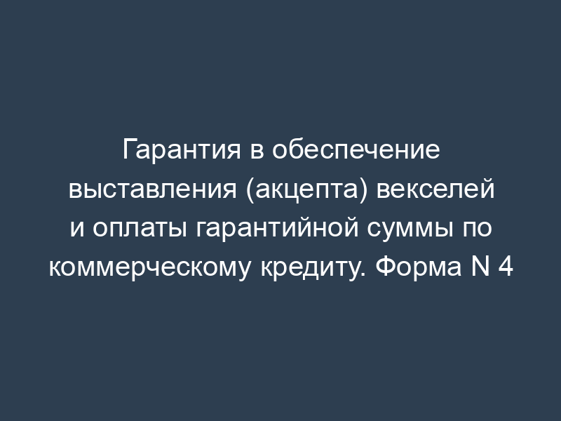 Гарантия в обеспечение выставления (акцепта) векселей и оплаты гарантийной суммы по коммерческому кредиту. Форма N 4
