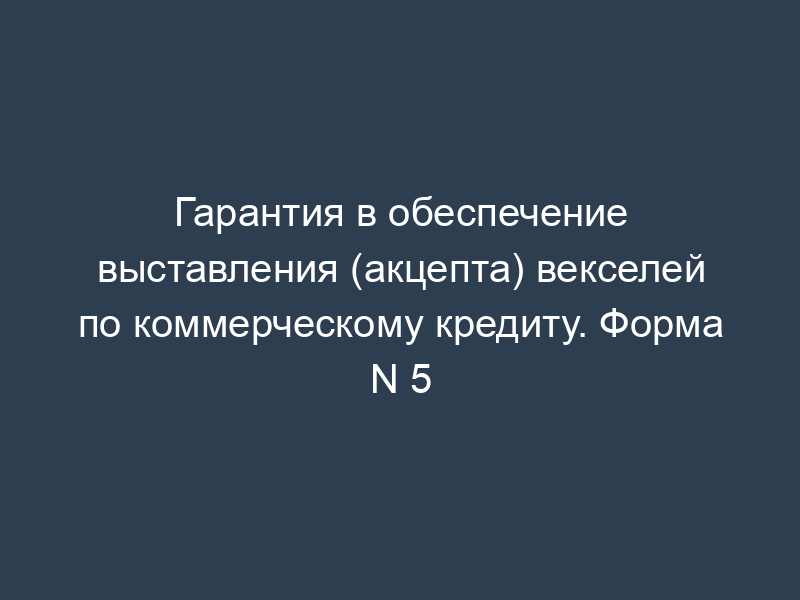 Гарантия в обеспечение выставления (акцепта) векселей по коммерческому кредиту. Форма N 5