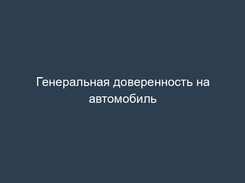 Генеральная доверенность на автомобиль