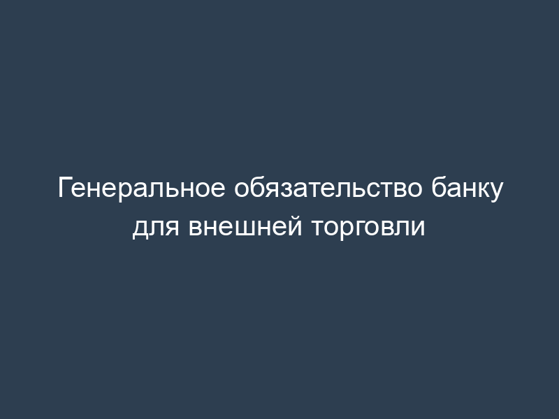 Генеральное обязательство банку для внешней торговли