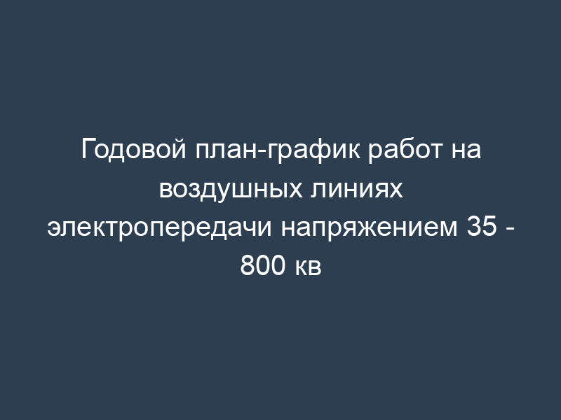Годовой план-график работ на воздушных линиях электропередачи напряжением 35 - 800 кв