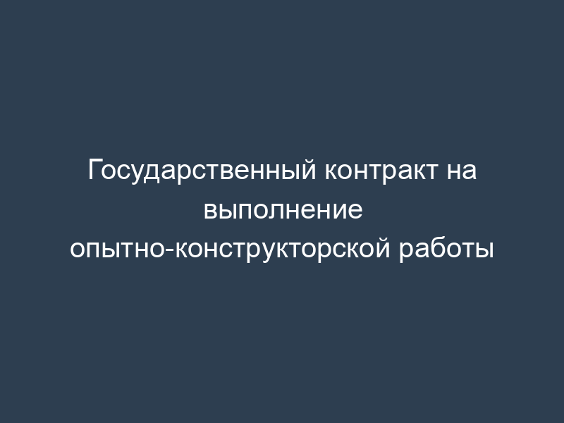 Государственный контракт на выполнение опытно-конструкторской работы