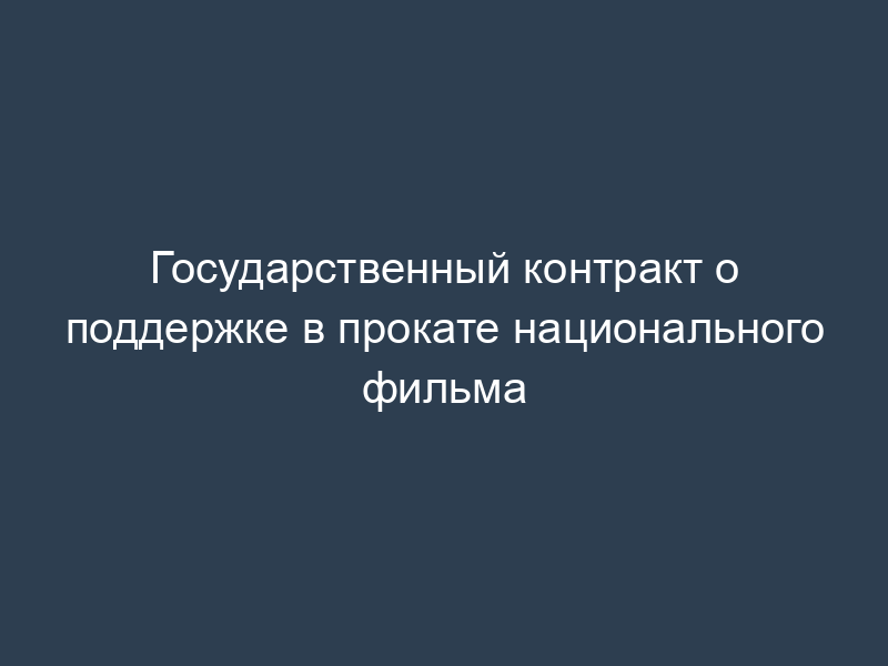 Государственный контракт о поддержке в прокате национального фильма