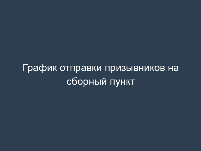 График отправки призывников на сборный пункт