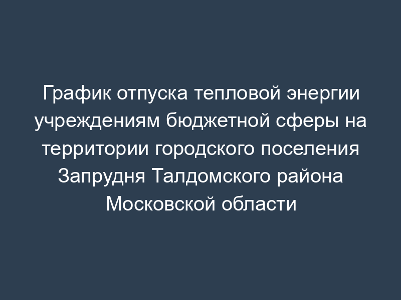 График отпуска тепловой энергии учреждениям бюджетной сферы на территории городского поселения Запрудня Талдомского района Московской области