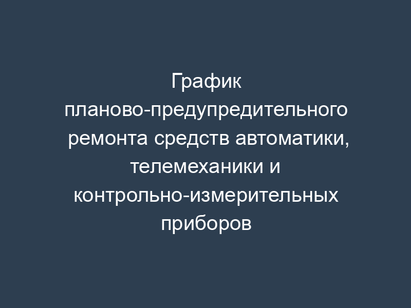График планово-предупредительного ремонта средств автоматики, телемеханики и контрольно-измерительных приборов